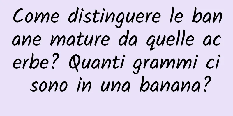 Come distinguere le banane mature da quelle acerbe? Quanti grammi ci sono in una banana?