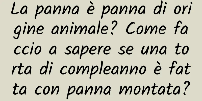 La panna è panna di origine animale? Come faccio a sapere se una torta di compleanno è fatta con panna montata?