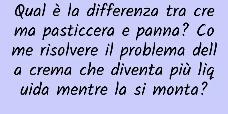 Qual è la differenza tra crema pasticcera e panna? Come risolvere il problema della crema che diventa più liquida mentre la si monta?