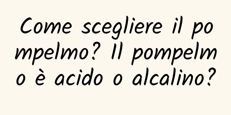 Come scegliere il pompelmo? Il pompelmo è acido o alcalino?