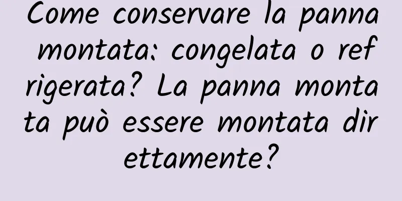 Come conservare la panna montata: congelata o refrigerata? La panna montata può essere montata direttamente?