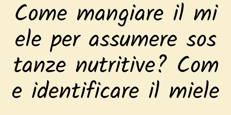 Come mangiare il miele per assumere sostanze nutritive? Come identificare il miele