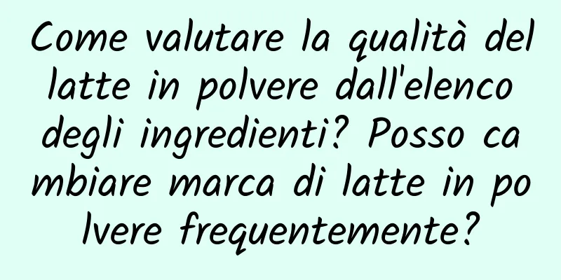 Come valutare la qualità del latte in polvere dall'elenco degli ingredienti? Posso cambiare marca di latte in polvere frequentemente?