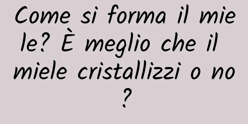 Come si forma il miele? È meglio che il miele cristallizzi o no?