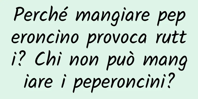 Perché mangiare peperoncino provoca rutti? Chi non può mangiare i peperoncini?