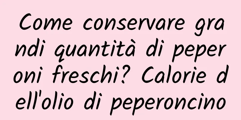 Come conservare grandi quantità di peperoni freschi? Calorie dell'olio di peperoncino