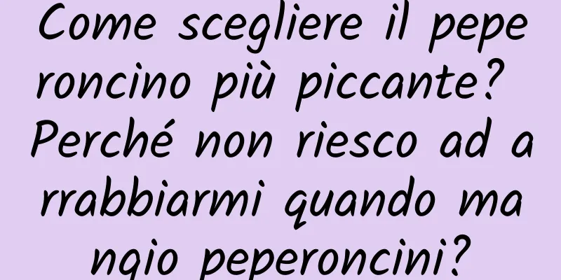Come scegliere il peperoncino più piccante? Perché non riesco ad arrabbiarmi quando mangio peperoncini?