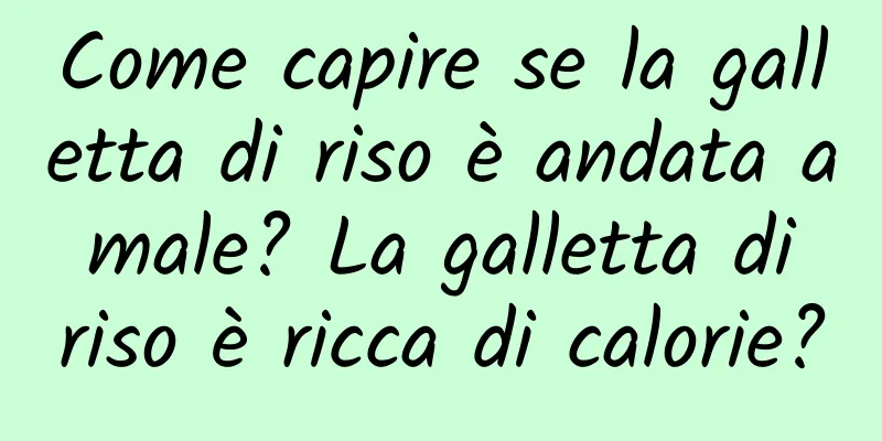 Come capire se la galletta di riso è andata a male? La galletta di riso è ricca di calorie?