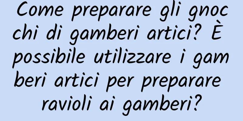 Come preparare gli gnocchi di gamberi artici? È possibile utilizzare i gamberi artici per preparare ravioli ai gamberi?