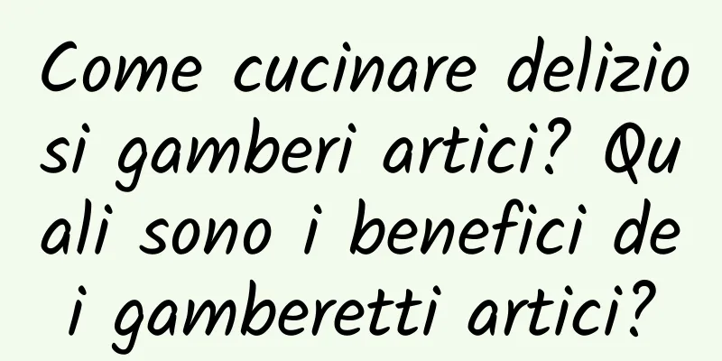 Come cucinare deliziosi gamberi artici? Quali sono i benefici dei gamberetti artici?