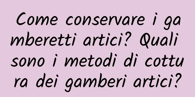 Come conservare i gamberetti artici? Quali sono i metodi di cottura dei gamberi artici?