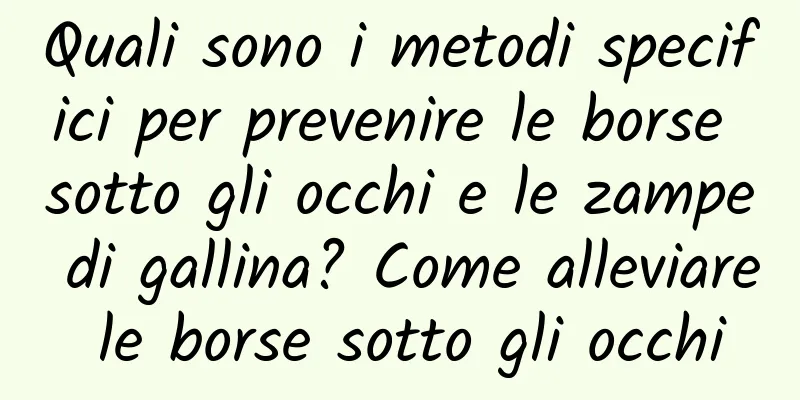 Quali sono i metodi specifici per prevenire le borse sotto gli occhi e le zampe di gallina? Come alleviare le borse sotto gli occhi