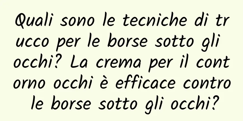 Quali sono le tecniche di trucco per le borse sotto gli occhi? La crema per il contorno occhi è efficace contro le borse sotto gli occhi?
