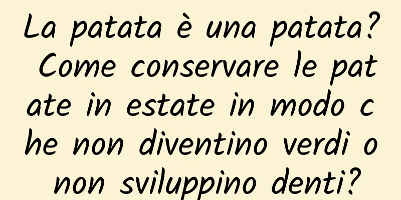 La patata è una patata? Come conservare le patate in estate in modo che non diventino verdi o non sviluppino denti?