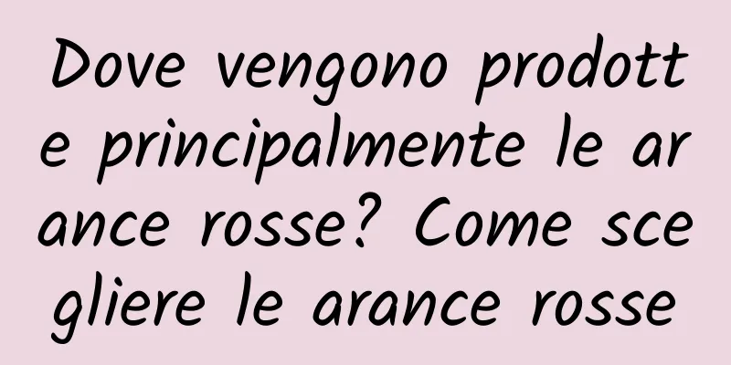 Dove vengono prodotte principalmente le arance rosse? Come scegliere le arance rosse