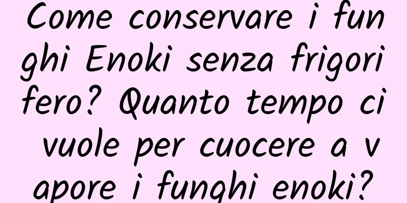 Come conservare i funghi Enoki senza frigorifero? Quanto tempo ci vuole per cuocere a vapore i funghi enoki?