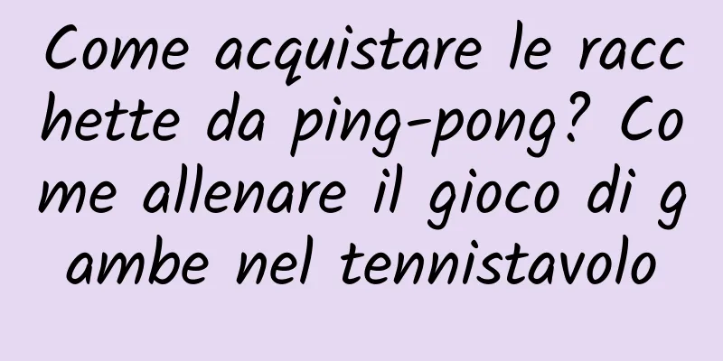 Come acquistare le racchette da ping-pong? Come allenare il gioco di gambe nel tennistavolo
