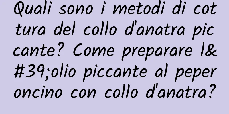 Quali sono i metodi di cottura del collo d'anatra piccante? Come preparare l'olio piccante al peperoncino con collo d'anatra?