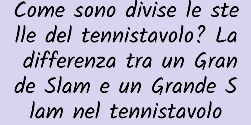 Come sono divise le stelle del tennistavolo? La differenza tra un Grande Slam e un Grande Slam nel tennistavolo
