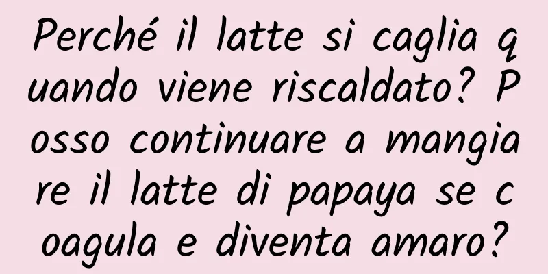 Perché il latte si caglia quando viene riscaldato? Posso continuare a mangiare il latte di papaya se coagula e diventa amaro?