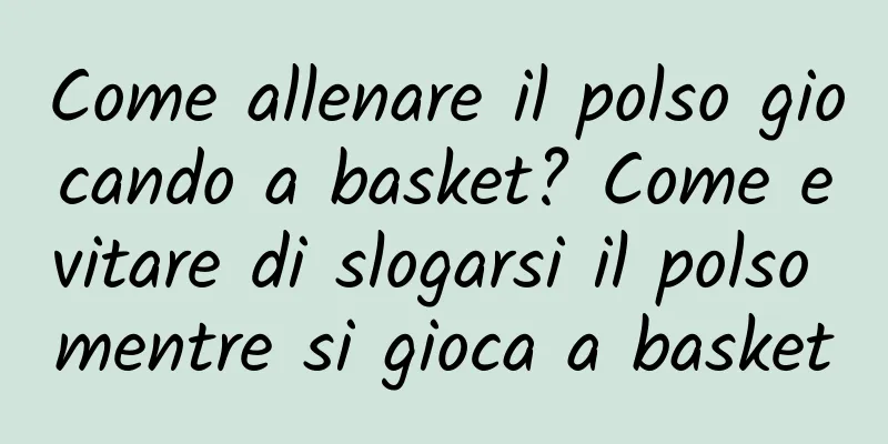 Come allenare il polso giocando a basket? Come evitare di slogarsi il polso mentre si gioca a basket