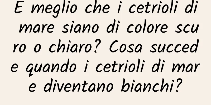 È meglio che i cetrioli di mare siano di colore scuro o chiaro? Cosa succede quando i cetrioli di mare diventano bianchi?