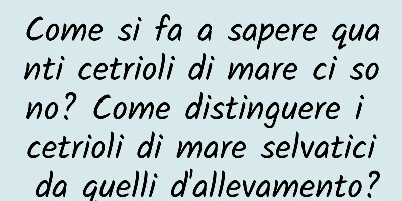 Come si fa a sapere quanti cetrioli di mare ci sono? Come distinguere i cetrioli di mare selvatici da quelli d'allevamento?