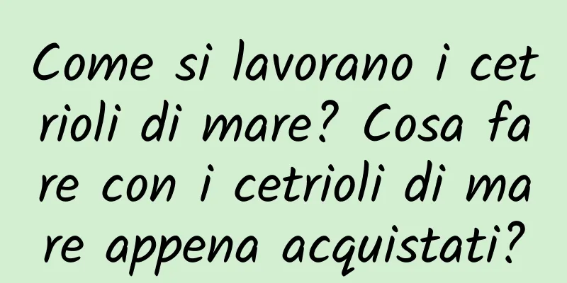 Come si lavorano i cetrioli di mare? Cosa fare con i cetrioli di mare appena acquistati?
