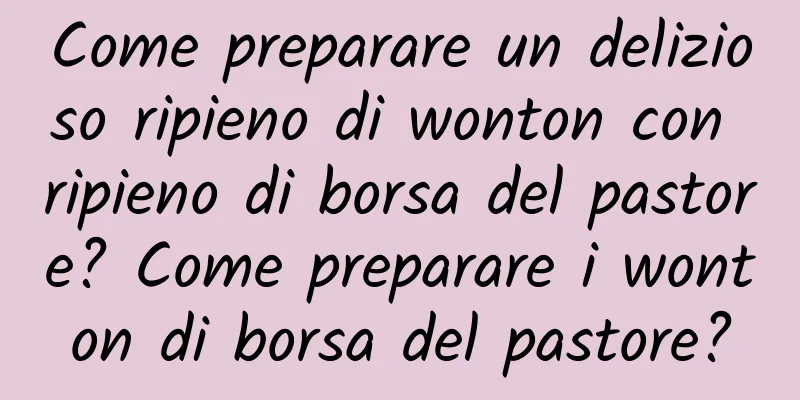 Come preparare un delizioso ripieno di wonton con ripieno di borsa del pastore? Come preparare i wonton di borsa del pastore?