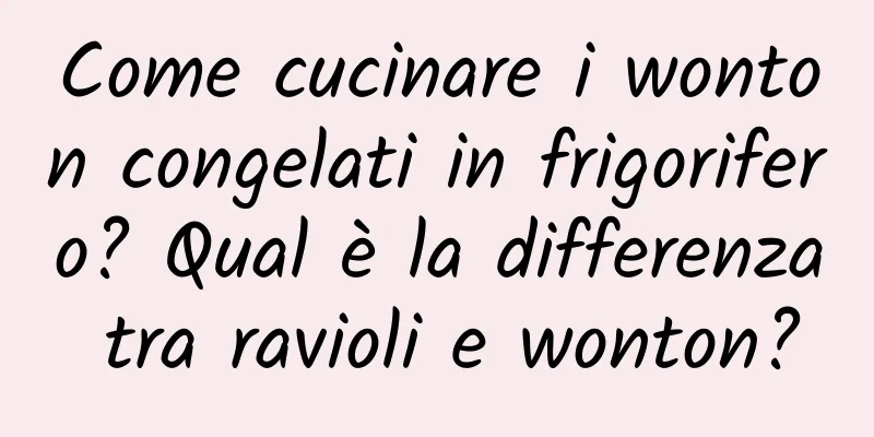 Come cucinare i wonton congelati in frigorifero? Qual è la differenza tra ravioli e wonton?