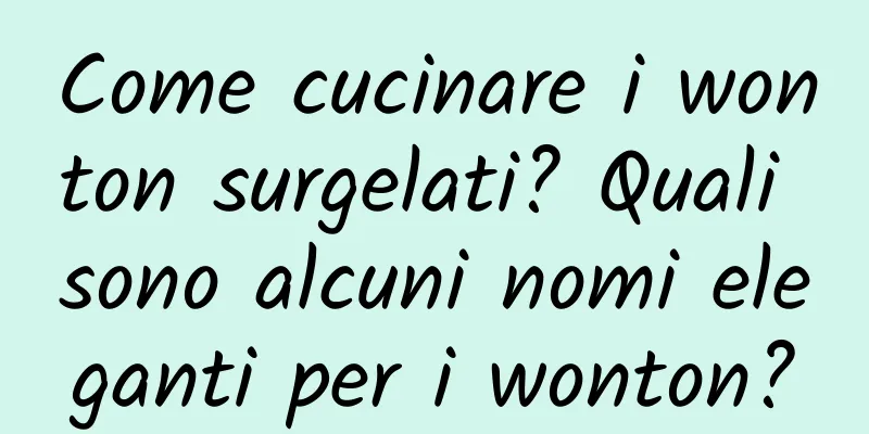Come cucinare i wonton surgelati? Quali sono alcuni nomi eleganti per i wonton?
