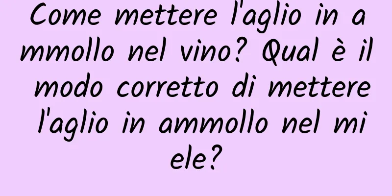 Come mettere l'aglio in ammollo nel vino? Qual è il modo corretto di mettere l'aglio in ammollo nel miele?