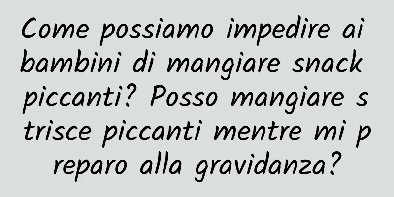 Come possiamo impedire ai bambini di mangiare snack piccanti? Posso mangiare strisce piccanti mentre mi preparo alla gravidanza?