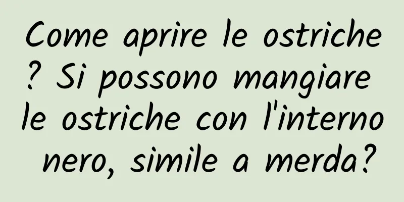 Come aprire le ostriche? Si possono mangiare le ostriche con l'interno nero, simile a merda?