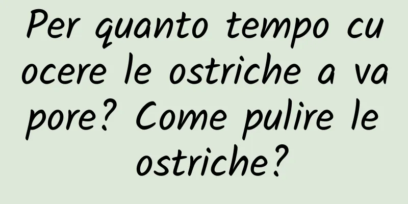 Per quanto tempo cuocere le ostriche a vapore? Come pulire le ostriche?