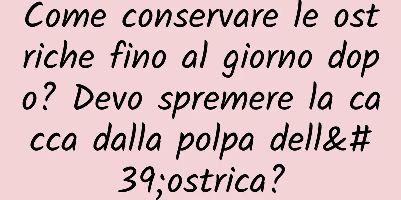 Come conservare le ostriche fino al giorno dopo? Devo spremere la cacca dalla polpa dell'ostrica?