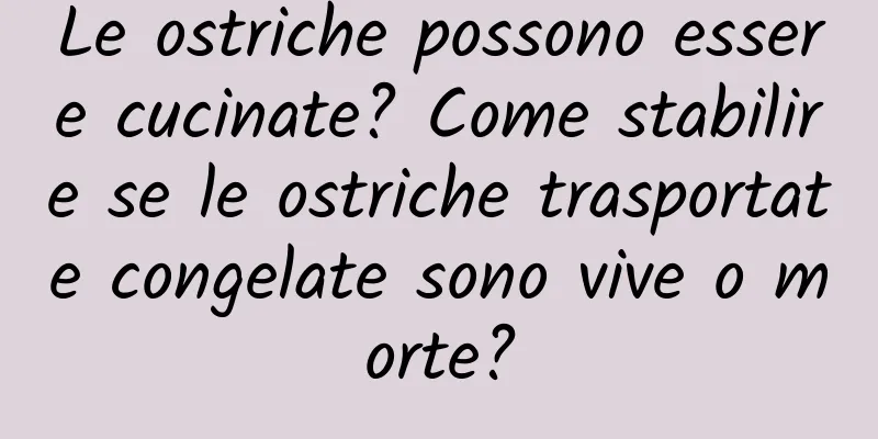 Le ostriche possono essere cucinate? Come stabilire se le ostriche trasportate congelate sono vive o morte?