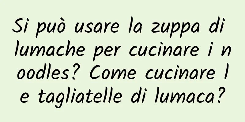 Si può usare la zuppa di lumache per cucinare i noodles? Come cucinare le tagliatelle di lumaca?