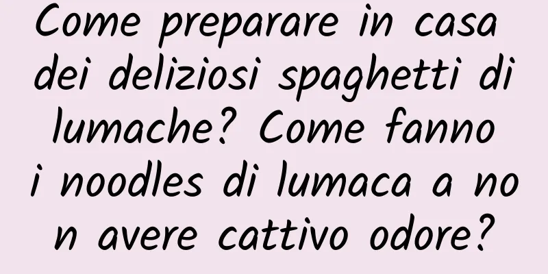 Come preparare in casa dei deliziosi spaghetti di lumache? Come fanno i noodles di lumaca a non avere cattivo odore?