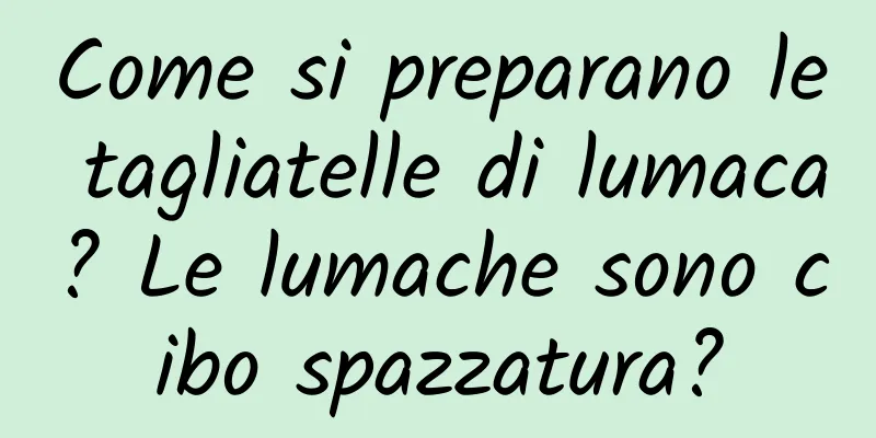 Come si preparano le tagliatelle di lumaca? Le lumache sono cibo spazzatura?