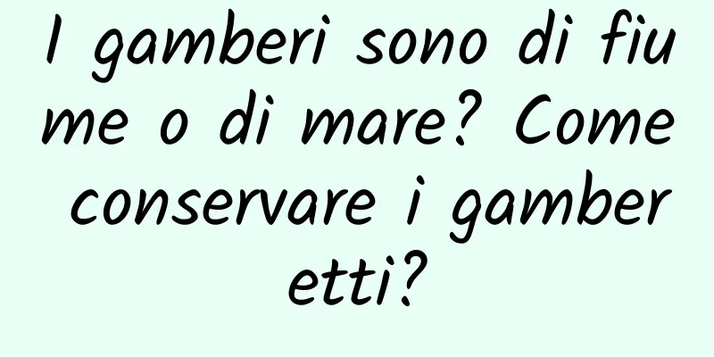 I gamberi sono di fiume o di mare? Come conservare i gamberetti?