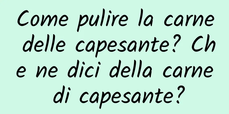 Come pulire la carne delle capesante? Che ne dici della carne di capesante?
