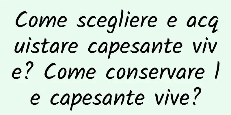 Come scegliere e acquistare capesante vive? Come conservare le capesante vive?
