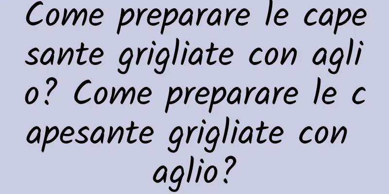 Come preparare le capesante grigliate con aglio? Come preparare le capesante grigliate con aglio?