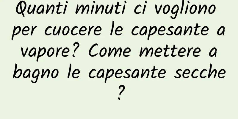 Quanti minuti ci vogliono per cuocere le capesante a vapore? Come mettere a bagno le capesante secche?