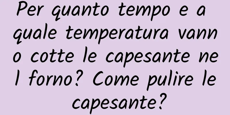 Per quanto tempo e a quale temperatura vanno cotte le capesante nel forno? Come pulire le capesante?