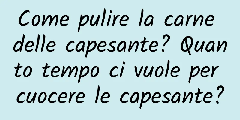 Come pulire la carne delle capesante? Quanto tempo ci vuole per cuocere le capesante?