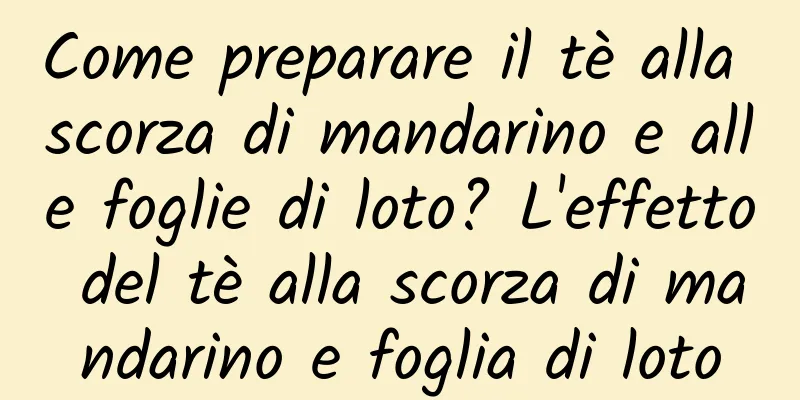 Come preparare il tè alla scorza di mandarino e alle foglie di loto? L'effetto del tè alla scorza di mandarino e foglia di loto
