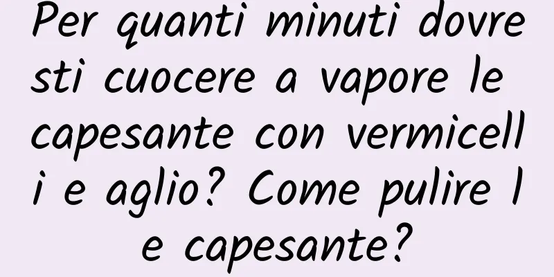Per quanti minuti dovresti cuocere a vapore le capesante con vermicelli e aglio? Come pulire le capesante?