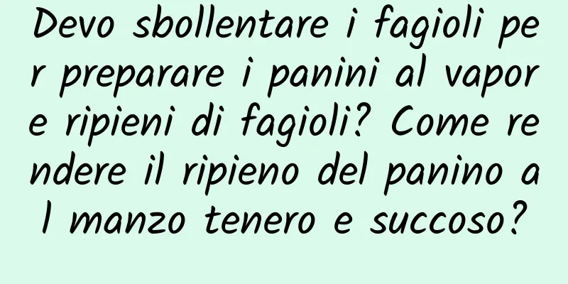 Devo sbollentare i fagioli per preparare i panini al vapore ripieni di fagioli? Come rendere il ripieno del panino al manzo tenero e succoso?